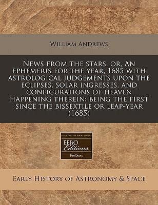 News from the Stars, Or, an Ephemeris for the Year, 1685 With Astrological Judgements Upon the Eclipses, Solar Ingresses, and Configurations of Heaven Happening Therein