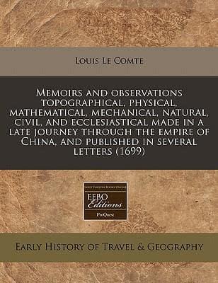 Memoirs and Observations Topographical, Physical, Mathematical, Mechanical, Natural, Civil, and Ecclesiastical Made in a Late Journey Through the Empire of China, and Published in Several Letters (1699)