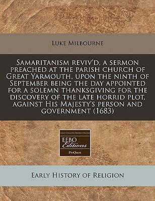 Samaritanism Reviv'd, a Sermon Preached at the Parish Church of Great Yarmouth, Upon the Ninth of September Being the Day Appointed for a Solemn Thanksgiving for the Discovery of the Late Horrid Plot, Against His Majesty's Person and Government (1683)