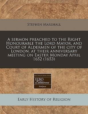 A Sermon Preached to the Right Honourable the Lord Mayor, and Court of Aldermen of the City of London, at Their Anniversary Meeting on Easter Monday April 1652 (1653)