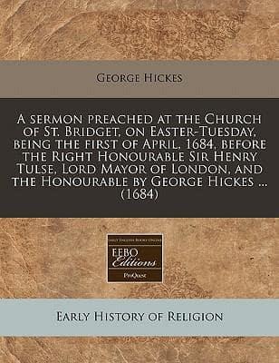 A Sermon Preached at the Church of St. Bridget, on Easter-Tuesday, Being the First of April, 1684, Before the Right Honourable Sir Henry Tulse, Lord Mayor of London, and the Honourable by George Hickes ... (1684)