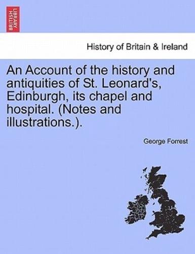 An Account of the history and antiquities of St. Leonard's, Edinburgh, its chapel and hospital. (Notes and illustrations.).