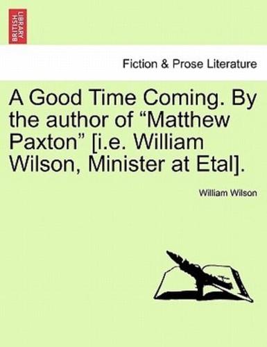 A Good Time Coming. By the author of "Matthew Paxton" [i.e. William Wilson, Minister at Etal]. Vol. III