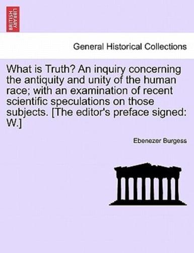 What is Truth? An inquiry concerning the antiquity and unity of the human race; with an examination of recent scientific speculations on those subjects. [The editor's preface signed: W.]