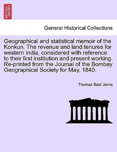 Geographical and statistical memoir of the Konkun. The revenue and land tenures for western India, considered with reference to their first institution and present working. Re-printed from the Journal of the Bombay Geographical Society for May, 1840.