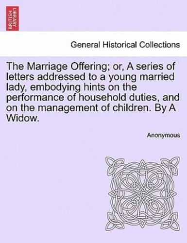 The Marriage Offering; or, A series of letters addressed to a young married lady, embodying hints on the performance of household duties, and on the management of children. By A Widow.