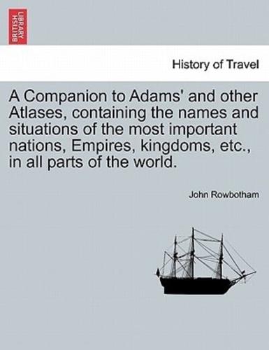 A Companion to Adams' and other Atlases, containing the names and situations of the most important nations, Empires, kingdoms, etc., in all parts of the world.