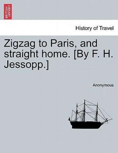 Zigzag to Paris, and straight home. [By F. H. Jessopp.]