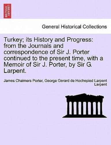 Turkey; its History and Progress: from the Journals and correspondence of Sir J. Porter continued to the present time, with a Memoir of Sir J. Porter, by Sir G. Larpent. Vol. II