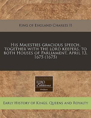His Majesties Gracious Speech, Together With the Lord Keepers, to Both Houses of Parliament, April 13, 1675 (1675)