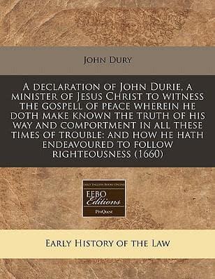 A Declaration of John Durie, a Minister of Jesus Christ to Witness the Gospell of Peace Wherein He Doth Make Known the Truth of His Way and Comportment in All These Times of Trouble