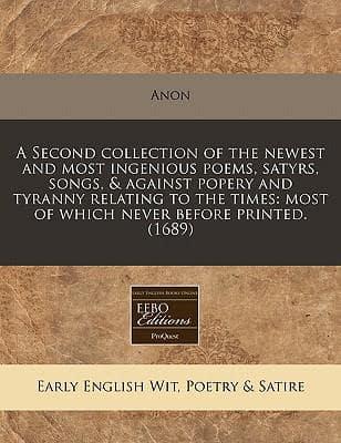 A Second Collection of the Newest and Most Ingenious Poems, Satyrs, Songs, & Against Popery and Tyranny Relating to the Times