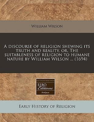 A Discourse of Religion Shewing Its Truth and Reality, Or, the Suitableness of Religion to Humane Nature by William Wilson ... (1694)