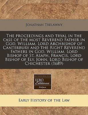 The Proceedings and Tryal in the Case of the Most Reverend Father in God, William, Lord Archbishop of Canterbury and the Right Reverend Fathers in God, William, Lord Bishop of St. Asaph, Francis, Lord Bishop of Ely, John, Lord Bishop of Chichester (1689)
