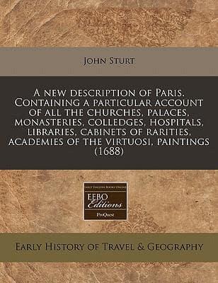 A New Description of Paris. Containing a Particular Account of All the Churches, Palaces, Monasteries, Colledges, Hospitals, Libraries, Cabinets of Rarities, Academies of the Virtuosi, Paintings (1688)