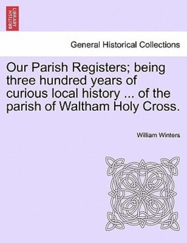 Our Parish Registers; being three hundred years of curious local history ... of the parish of Waltham Holy Cross.
