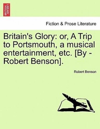 Britain's Glory: or, A Trip to Portsmouth, a musical entertainment, etc. [By -Robert Benson].