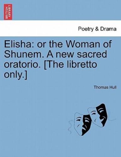 Elisha: or the Woman of Shunem. A new sacred oratorio. [The libretto only.]