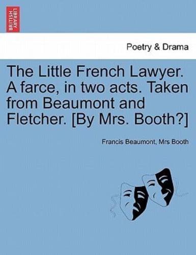 The Little French Lawyer. A farce, in two acts. Taken from Beaumont and Fletcher. [By Mrs. Booth?]