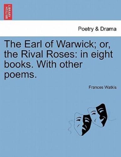 The Earl of Warwick; or, the Rival Roses: in eight books. With other poems.