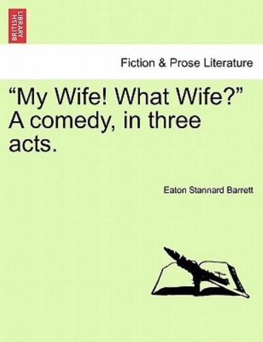 "My Wife! What Wife?" A comedy, in three acts.