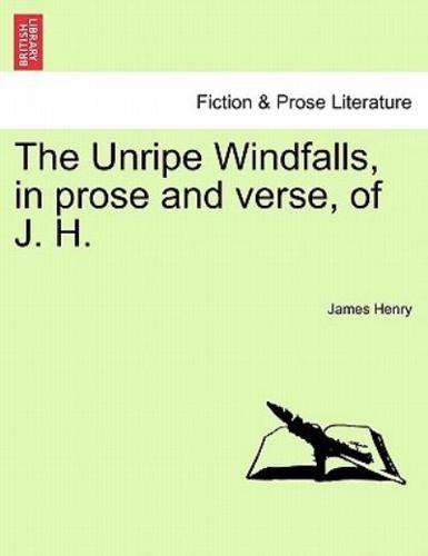 The Unripe Windfalls, in prose and verse, of J. H.