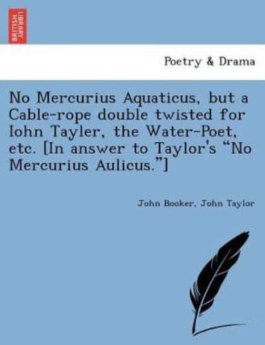 No Mercurius Aquaticus, but a Cable-rope double twisted for Iohn Tayler, the Water-Poet, etc. [In answer to Taylor's "No Mercurius Aulicus."]