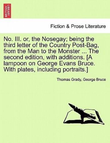 No. III. or, the Nosegay; being the third letter of the Country Post-Bag, from the Man to the Monster ... The second edition, with additions. [A lampoon on George Evans Bruce. With plates, including portraits.]