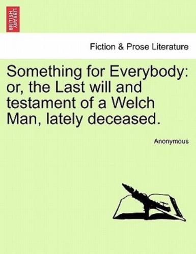 Something for Everybody: or, the Last will and testament of a Welch Man, lately deceased.
