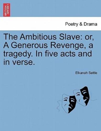 The Ambitious Slave: or, A Generous Revenge, a tragedy. In five acts and in verse.