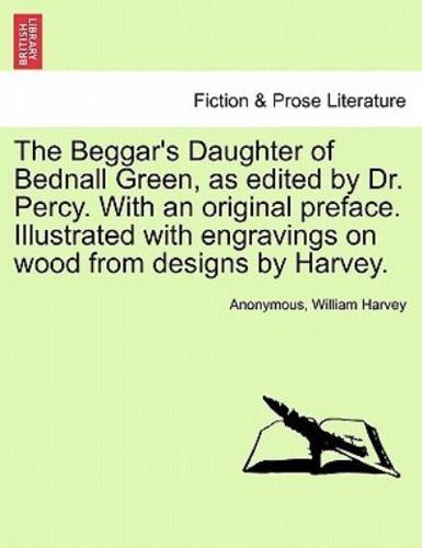 The Beggar's Daughter of Bednall Green, as edited by Dr. Percy. With an original preface. Illustrated with engravings on wood from designs by Harvey.