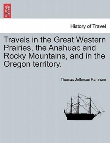 Travels in the Great Western Prairies, the Anahuac and Rocky Mountains, and in the Oregon Territory.