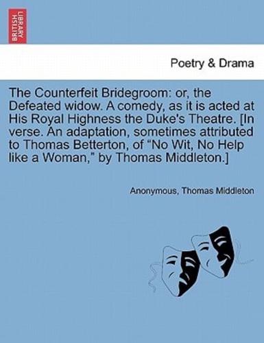 The Counterfeit Bridegroom: or, the Defeated widow. A comedy, as it is acted at His Royal Highness the Duke's Theatre. [In verse. An adaptation, sometimes attributed to Thomas Betterton, of "No Wit, No Help like a Woman," by Thomas Middleton.]