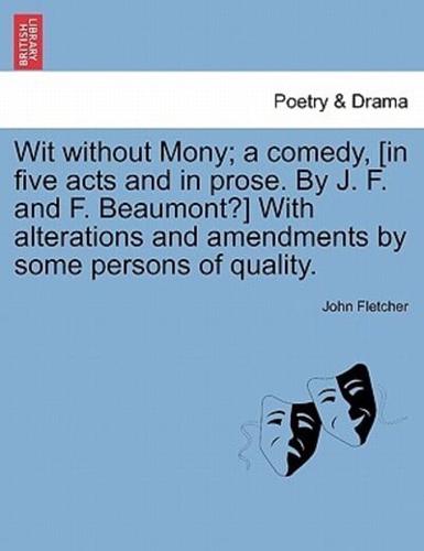 Wit without Mony; a comedy, [in five acts and in prose. By J. F. and F. Beaumont?] With alterations and amendments by some persons of quality.