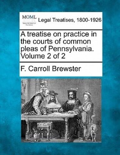 A Treatise on Practice in the Courts of Common Pleas of Pennsylvania. Volume 2 of 2
