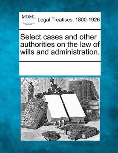 Select Cases and Other Authorities on the Law of Wills and Administration.