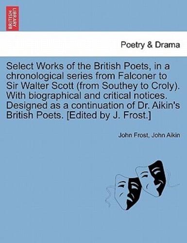 Select Works of the British Poets, in a Chronological Series from Falconer to Sir Walter Scott (From Southey to Croly). With Biographical and Critical Notices. Designed as a Continuation of Dr. Aikin's British Poets. [Edited by J. Frost.]