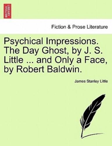 Psychical Impressions. The Day Ghost, by J. S. Little ... and Only a Face, by Robert Baldwin.