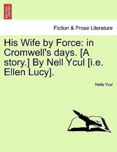 His Wife by Force: in Cromwell's days. [A story.] By Nell Ycul [i.e. Ellen Lucy].
