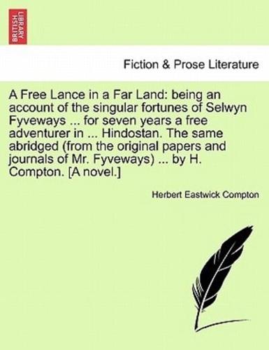 A Free Lance in a Far Land: being an account of the singular fortunes of Selwyn Fyveways ... for seven years a free adventurer in ... Hindostan. The same abridged (from the original papers and journals of Mr. Fyveways) ... by H. Compton. [A novel.]