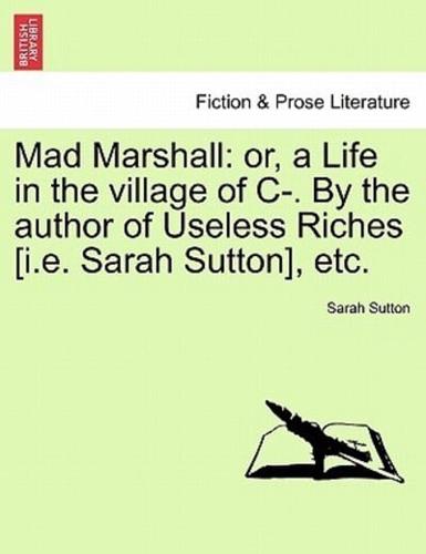 Mad Marshall: or, a Life in the village of C-. By the author of Useless Riches [i.e. Sarah Sutton], etc.