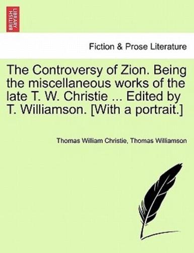 The Controversy of Zion. Being the Miscellaneous Works of the Late T. W. Christie ... Edited by T. Williamson. [With a Portrait.]