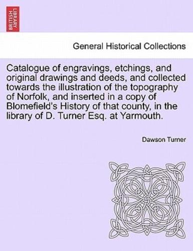 Catalogue of engravings, etchings, and original drawings and deeds, and collected towards the illustration of the topography of Norfolk, and inserted in a copy of Blomefield's History of that county, in the library of D. Turner Esq. at Yarmouth.