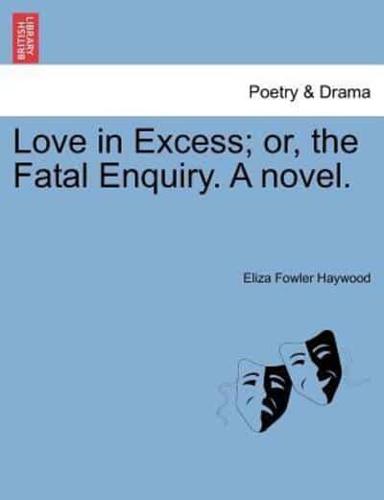 Love in Excess; Or, the Fatal Enquiry. A Novel.