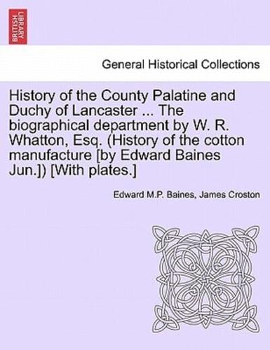 History of the County Palatine and Duchy of Lancaster ... The Biographical Department by W. R. Whatton, Esq. (History of the Cotton Manufacture [By Edward Baines Jun.]) [With Plates.]
