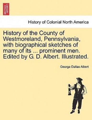 History of the County of Westmoreland, Pennsylvania, with biographical sketches of many of its ... prominent men. Edited by G. D. Albert. Illustrated.