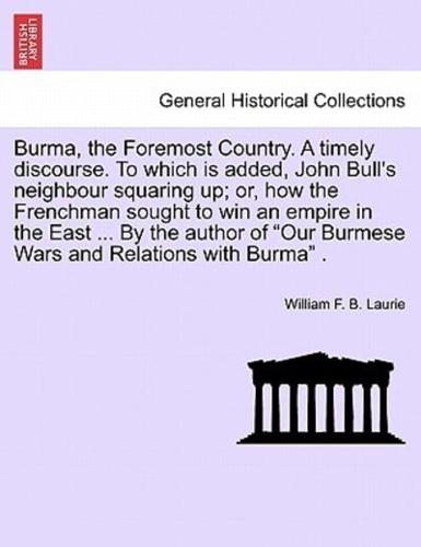 Burma, the Foremost Country. A timely discourse. To which is added, John Bull's neighbour squaring up; or, how the Frenchman sought to win an empire in the East ... By the author of "Our Burmese Wars and Relations with Burma" .