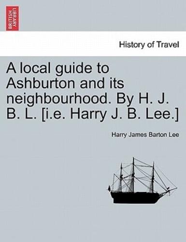 A local guide to Ashburton and its neighbourhood. By H. J. B. L. [i.e. Harry J. B. Lee.]