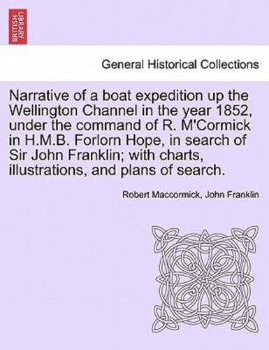 Narrative of a boat expedition up the Wellington Channel in the year 1852, under the command of R. M'Cormick in H.M.B. Forlorn Hope, in search of Sir John Franklin; with charts, illustrations, and plans of search.