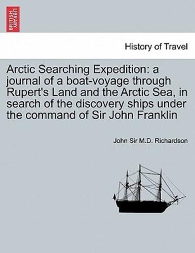Arctic Searching Expedition: a journal of a boat-voyage through Rupert's Land and the Arctic Sea, in search of the discovery ships under the command of Sir John Franklin